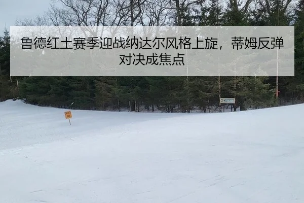 鲁德红土赛季迎战纳达尔风格上旋，蒂姆反弹对决成焦点