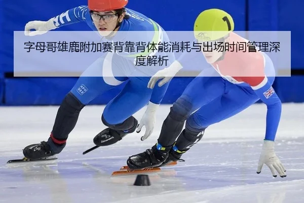 字母哥雄鹿附加赛背靠背体能消耗与出场时间管理深度解析