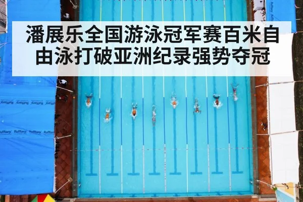 潘展乐全国游泳冠军赛百米自由泳打破亚洲纪录强势夺冠