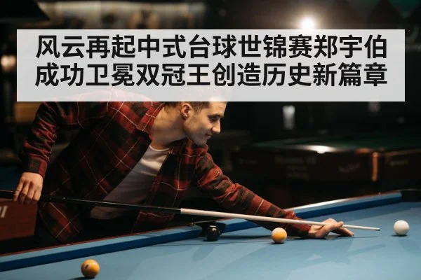 风云再起中式台球世锦赛郑宇伯成功卫冕双冠王创造历史新篇章