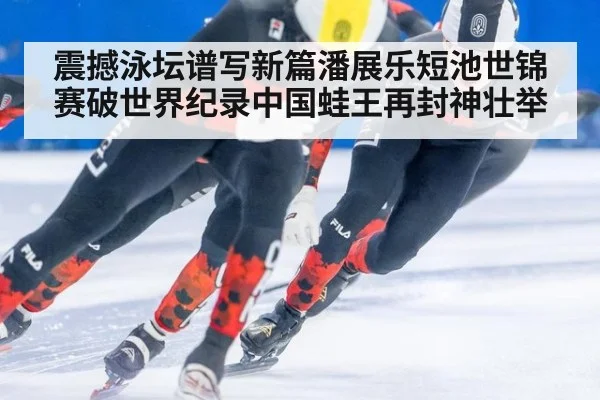 震撼泳坛谱写新篇潘展乐短池世锦赛破世界纪录中国蛙王再封神壮举